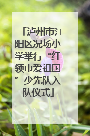 泸州市江阳区况场小学举行“红领巾爱祖国”少先队入队仪式