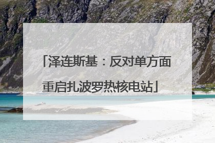 泽连斯基：反对单方面重启扎波罗热核电站