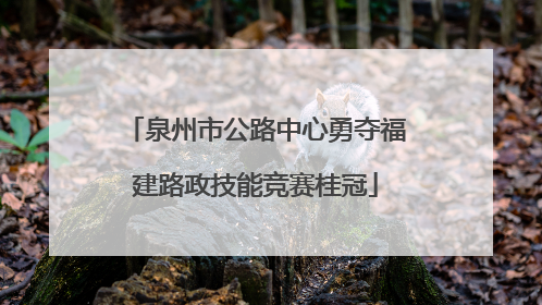 泉州市公路中心勇夺福建路政技能竞赛桂冠