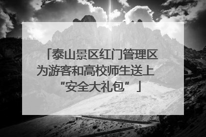 泰山景区红门管理区为游客和高校师生送上 “安全大礼包”