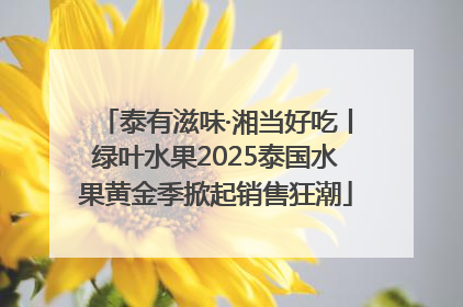泰有滋味·湘当好吃丨绿叶水果2025泰国水果黄金季掀起销售狂潮