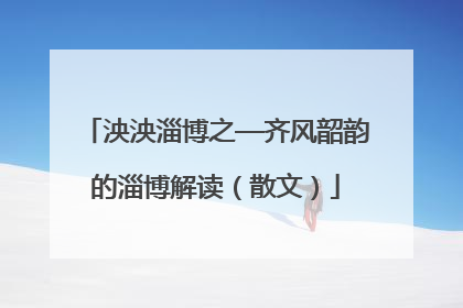 泱泱淄博之—齐风韶韵的淄博解读（散文）