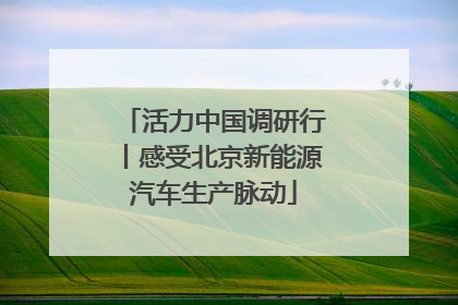 活力中国调研行丨感受北京新能源汽车生产脉动