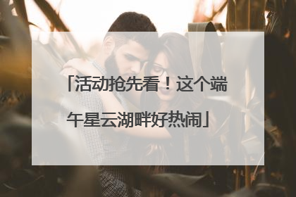 活动抢先看！这个端午星云湖畔好热闹