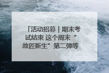 活动招募｜期末考试结束 这个周末“故匠新生”第二弹等着同学们来体验！