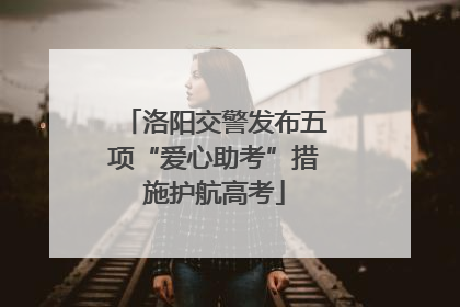 洛阳交警发布五项“爱心助考”措施护航高考
