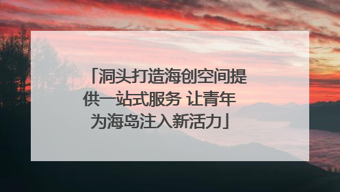 洞头打造海创空间提供一站式服务 让青年为海岛注入新活力