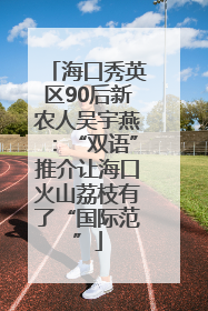 海口秀英区90后新农人吴宇燕：“双语”推介让海口火山荔枝有了“国际范”