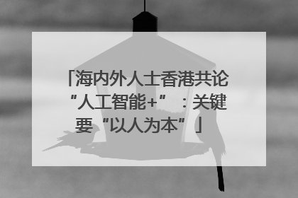 海内外人士香港共论“人工智能+”：关键要“以人为本”