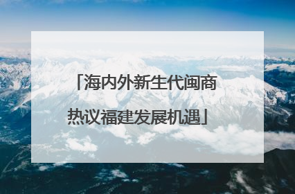海内外新生代闽商热议福建发展机遇
