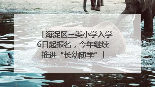 海淀区三类小学入学6日起报名，今年继续推进“长幼随学”