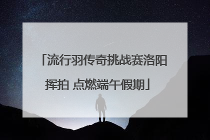 流行羽传奇挑战赛洛阳挥拍 点燃端午假期