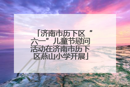 济南市历下区“六一”儿童节慰问活动在济南市历下区燕山小学开展