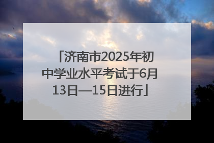 济南市2025年初中学业水平考试于6月13日—15日进行