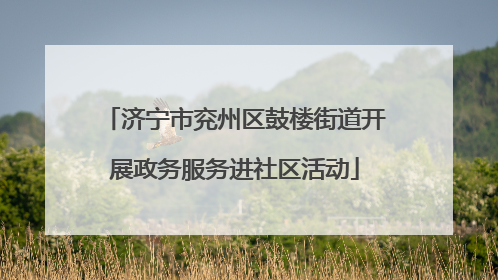 济宁市兖州区鼓楼街道开展政务服务进社区活动