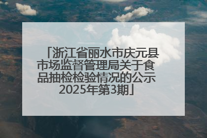 浙江省丽水市庆元县市场监督管理局关于食品抽检检验情况的公示2025年第3期