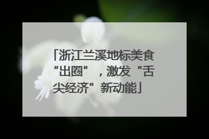 浙江兰溪地标美食“出圈”，激发“舌尖经济”新动能