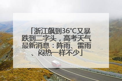 浙江飙到36℃又暴跌到二字头，高考天气最新消息：阵雨、雷雨、闷热一样不少