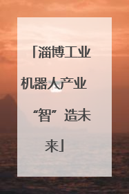 淄博工业机器人产业“智”造未来