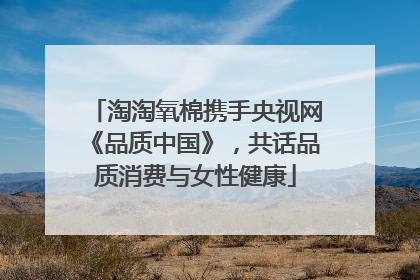 淘淘氧棉携手央视网《品质中国》，共话品质消费与女性健康