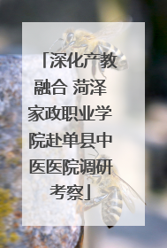 深化产教融合 菏泽家政职业学院赴单县中医医院调研考察
