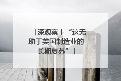 深观察丨“这无助于美国制造业的长期复苏”