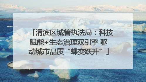 渭滨区城管执法局：科技赋能+生态治理双引擎 驱动城市品质“蝶变跃升”