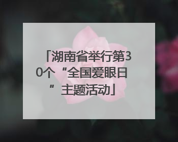 湖南省举行第30个“全国爱眼日”主题活动