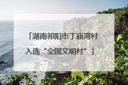湖南祁阳市丁庙湾村入选“全国文明村”