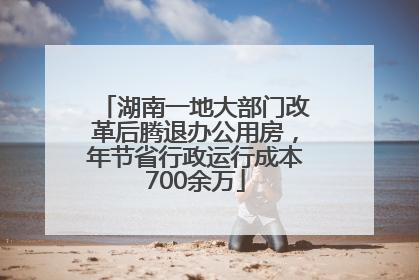 湖南一地大部门改革后腾退办公用房，年节省行政运行成本700余万