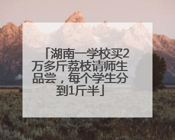 湖南一学校买2万多斤荔枝请师生品尝，每个学生分到1斤半