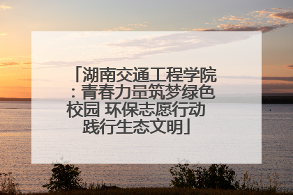 湖南交通工程学院：青春力量筑梦绿色校园 环保志愿行动践行生态文明
