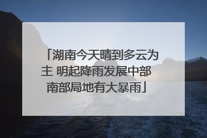湖南今天晴到多云为主 明起降雨发展中部南部局地有大暴雨
