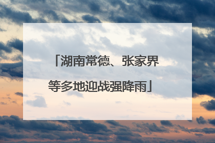 湖南常德、张家界等多地迎战强降雨