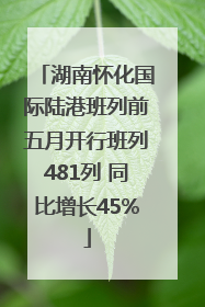 湖南怀化国际陆港班列前五月开行班列481列 同比增长45%