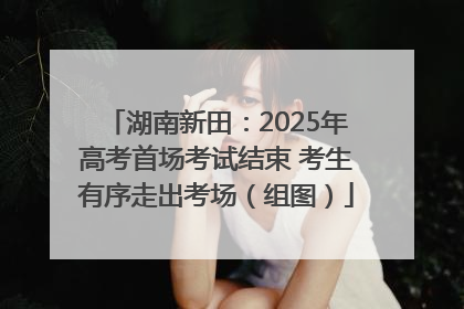 湖南新田：2025年高考首场考试结束 考生有序走出考场（组图）