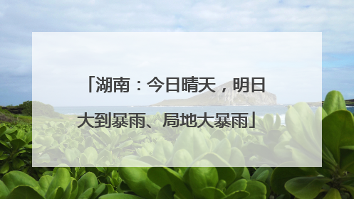 湖南：今日晴天，明日大到暴雨、局地大暴雨