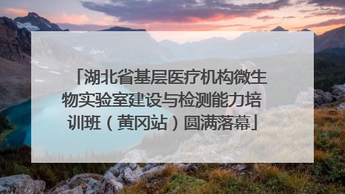 湖北省基层医疗机构微生物实验室建设与检测能力培训班（黄冈站）圆满落幕