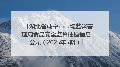 湖北省咸宁市市场监督管理局食品安全监督抽检信息公示（2025年5期）