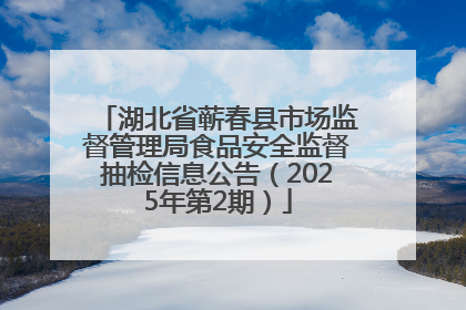 湖北省蕲春县市场监督管理局食品安全监督抽检信息公告（2025年第2期）