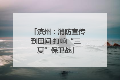 滨州：消防宣传到田间 打响“三夏”保卫战
