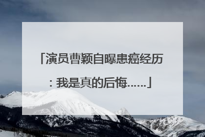 演员曹颖自曝患癌经历：我是真的后悔……