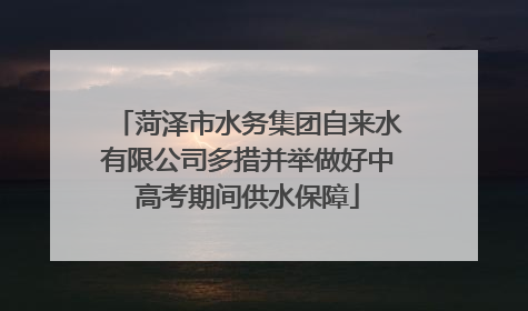 菏泽市水务集团自来水有限公司多措并举做好中高考期间供水保障