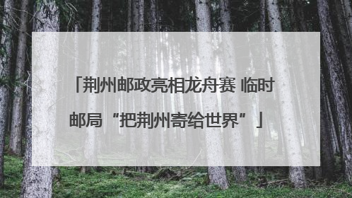 荆州邮政亮相龙舟赛 临时邮局“把荆州寄给世界”
