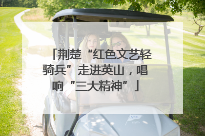 荆楚“红色文艺轻骑兵”走进英山，唱响“三大精神”
