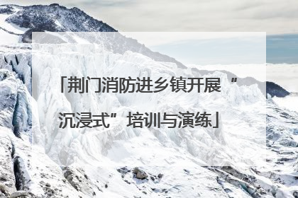 荆门消防进乡镇开展“沉浸式”培训与演练