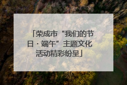 荣成市“我们的节日・端午”主题文化活动精彩纷呈