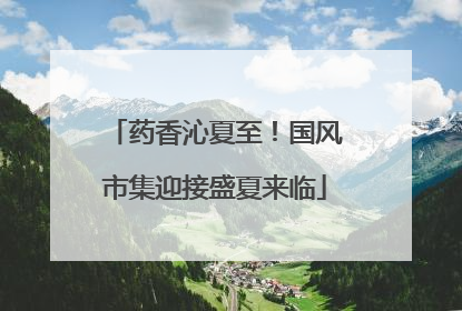 药香沁夏至！国风市集迎接盛夏来临