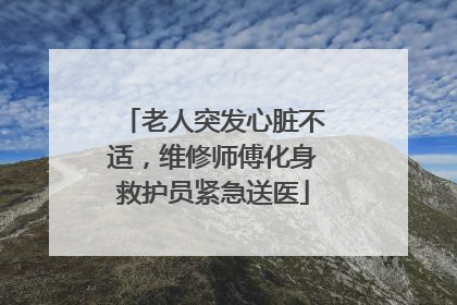 老人突发心脏不适，维修师傅化身救护员紧急送医