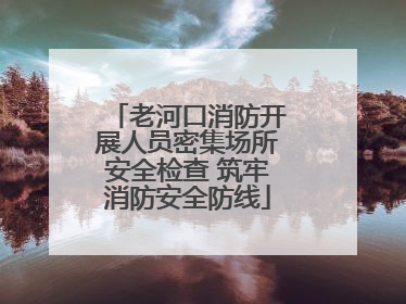 老河口消防开展人员密集场所安全检查 筑牢消防安全防线